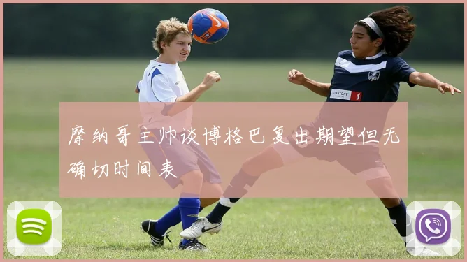 摩纳哥主帅谈博格巴复出期望但无确切时间表