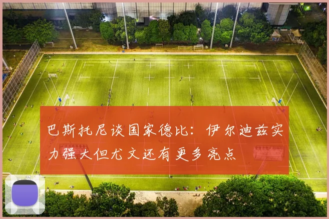 巴斯托尼谈国家德比：伊尔迪兹实力强大但尤文还有更多亮点