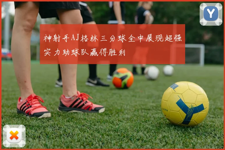 神射手AJ格林三分球全中展现超强实力助球队赢得胜利