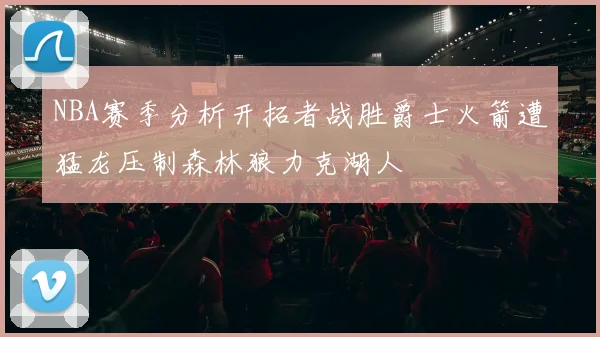 NBA赛季分析开拓者战胜爵士火箭遭猛龙压制森林狼力克湖人