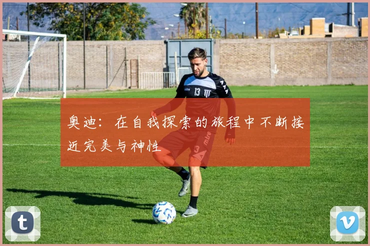 奥迪：在自我探索的旅程中不断接近完美与神性