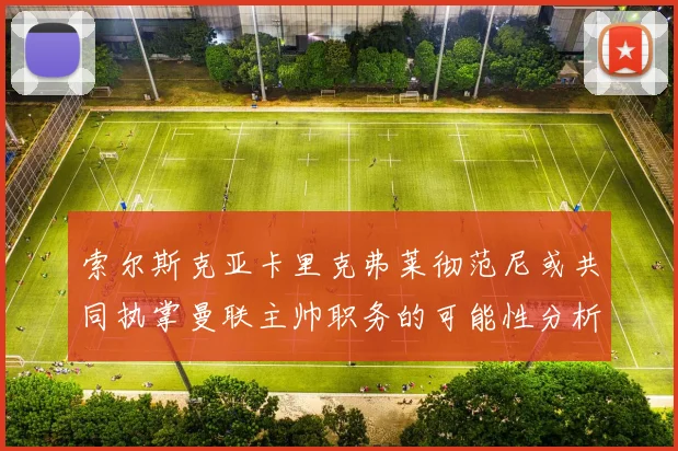 索尔斯克亚卡里克弗莱彻范尼或共同执掌曼联主帅职务的可能性分析