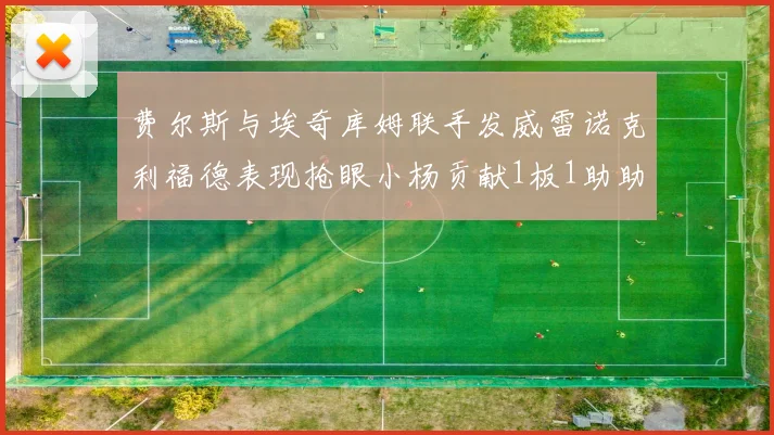 费尔斯与埃奇库姆联手发威雷诺克利福德表现抢眼小杨贡献1板1助助力球队