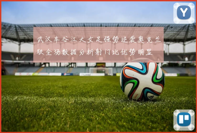 武汉车谷江大女足强势逆袭奥克兰联全场数据分析射门比优势明显