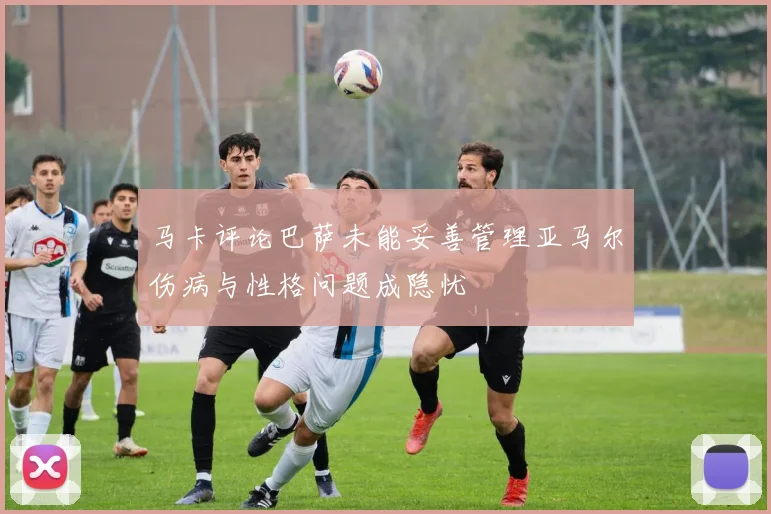 马卡评论巴萨未能妥善管理亚马尔伤病与性格问题成隐忧