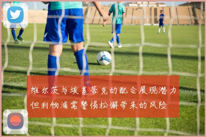 维尔茨与埃基蒂克的配合展现潜力但利物浦需警惕松懈带来的风险