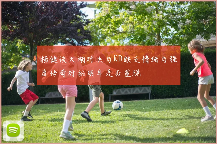 杨健谈火湖对决与KD缺乏情绪与强度传奇对抗明年是否重现
