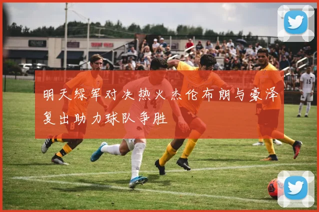 明天绿军对决热火杰伦布朗与豪泽复出助力球队争胜