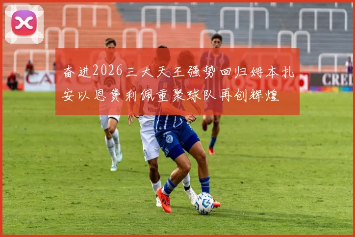 奋进2026三大天王强势回归姆本扎安以恩费利佩重聚球队再创辉煌