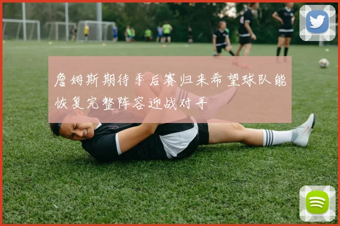 詹姆斯期待季后赛归来希望球队能恢复完整阵容迎战对手