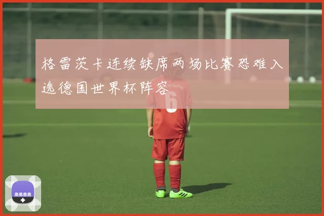 格雷茨卡连续缺席两场比赛恐难入选德国世界杯阵容