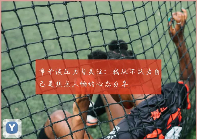 华子谈压力与关注：我从不认为自己是焦点人物的心态分享