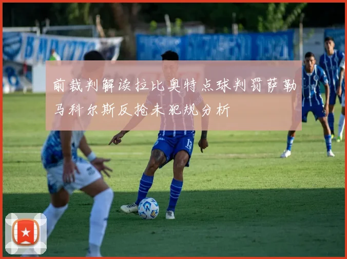 前裁判解读拉比奥特点球判罚萨勒马科尔斯反抢未犯规分析