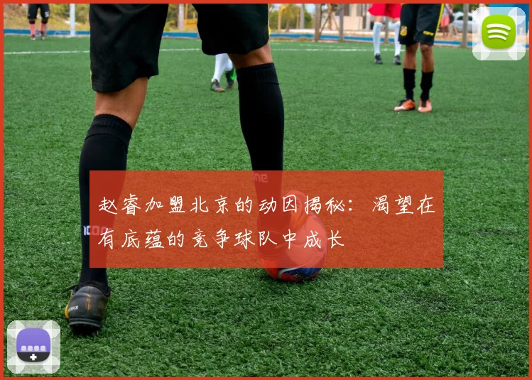 赵睿加盟北京的动因揭秘：渴望在有底蕴的竞争球队中成长