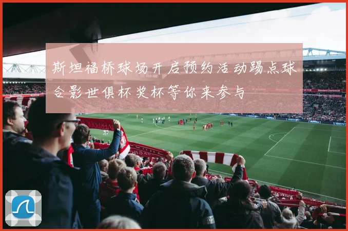 斯坦福桥球场开启预约活动踢点球合影世俱杯奖杯等你来参与