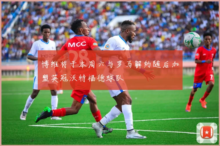 博维将于本周六与罗马解约随后加盟英冠沃特福德球队