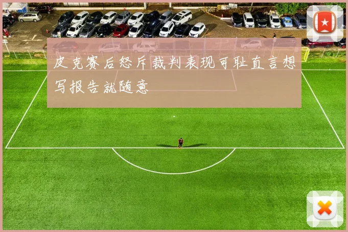皮克赛后怒斥裁判表现可耻直言想写报告就随意