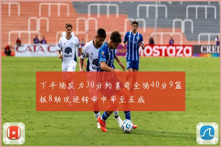 下半场发力30分约基奇全场40分9篮板8助攻逆转命中率至五成