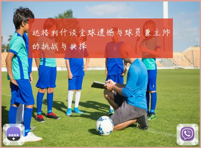达格利什谈金球遗憾与球员兼主帅的挑战与抉择