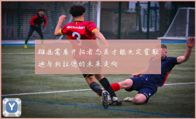 雄鹿需看开拓者态度才能决定霍勒迪与利拉德的未来走向