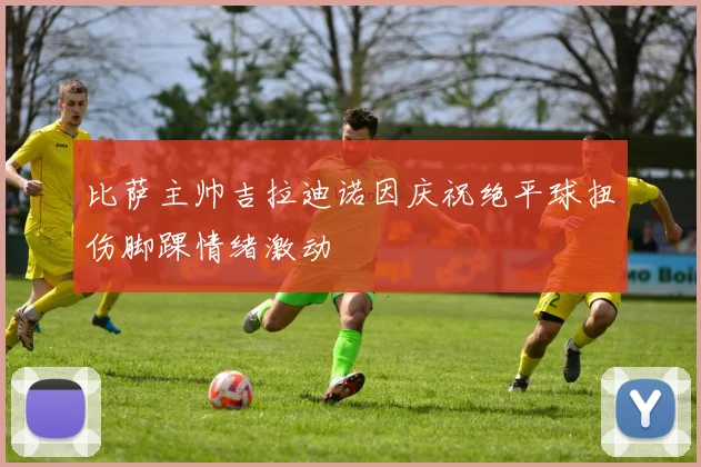 比萨主帅吉拉迪诺因庆祝绝平球扭伤脚踝情绪激动