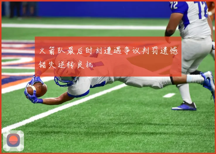 火箭队最后时刻遭遇争议判罚遗憾错失逆转良机