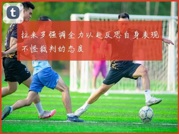 拉米罗强调全力以赴反思自身表现不怪裁判的态度