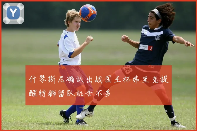 什琴斯尼确认出战国王杯弗里克提醒特狮留队机会不多