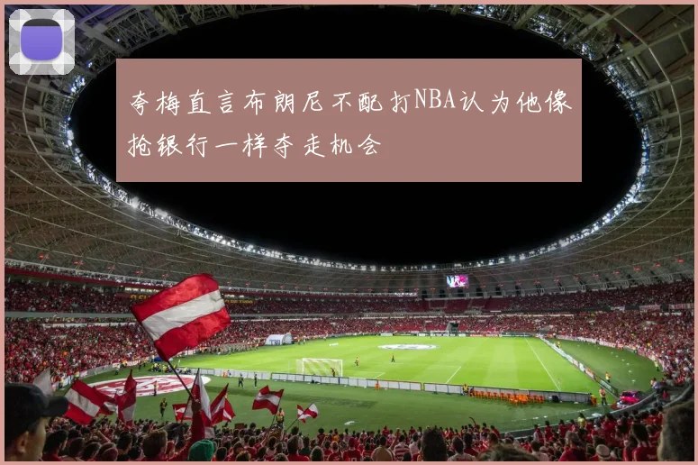 夸梅直言布朗尼不配打NBA认为他像抢银行一样夺走机会