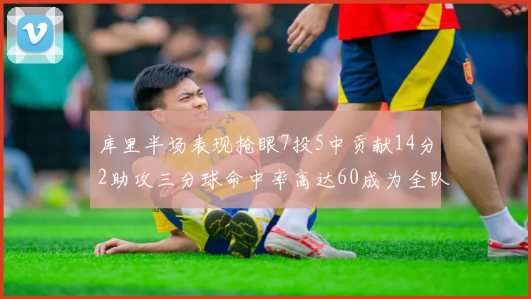 库里半场表现抢眼7投5中贡献14分2助攻三分球命中率高达60成为全队得分王