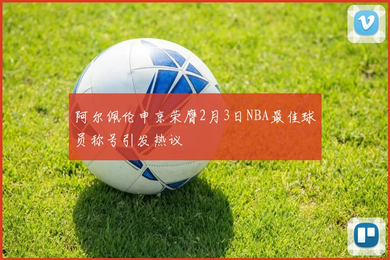 阿尔佩伦申京荣膺2月3日NBA最佳球员称号引发热议