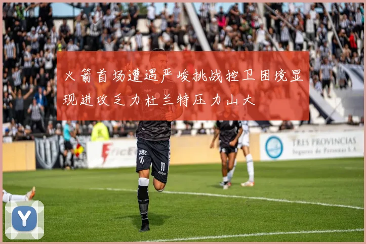 火箭首场遭遇严峻挑战控卫困境显现进攻乏力杜兰特压力山大