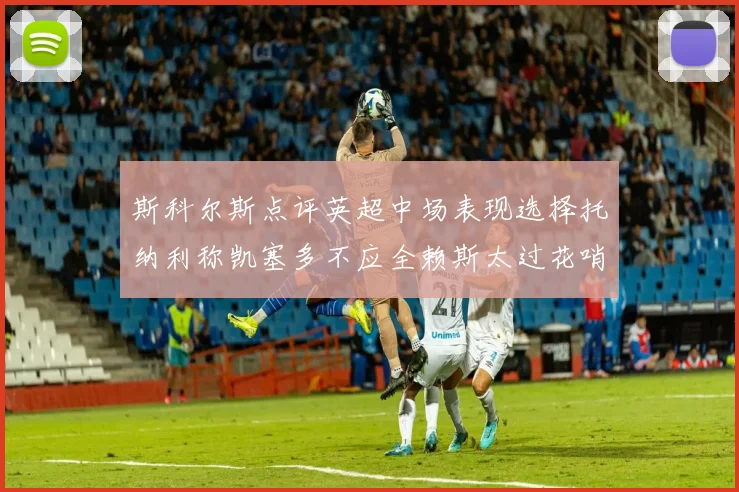 斯科尔斯点评英超中场表现选择托纳利称凯塞多不应全赖斯太过花哨