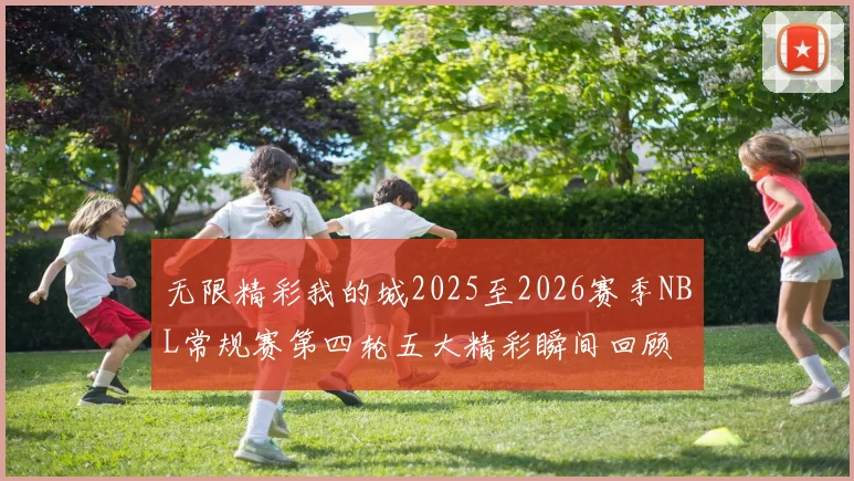 无限精彩我的城2025至2026赛季NBL常规赛第四轮五大精彩瞬间回顾