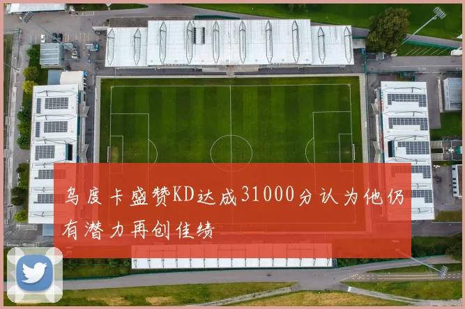 乌度卡盛赞KD达成31000分认为他仍有潜力再创佳绩