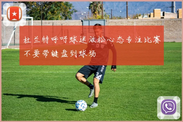 杜兰特呼吁球迷放松心态专注比赛不要带键盘到球场