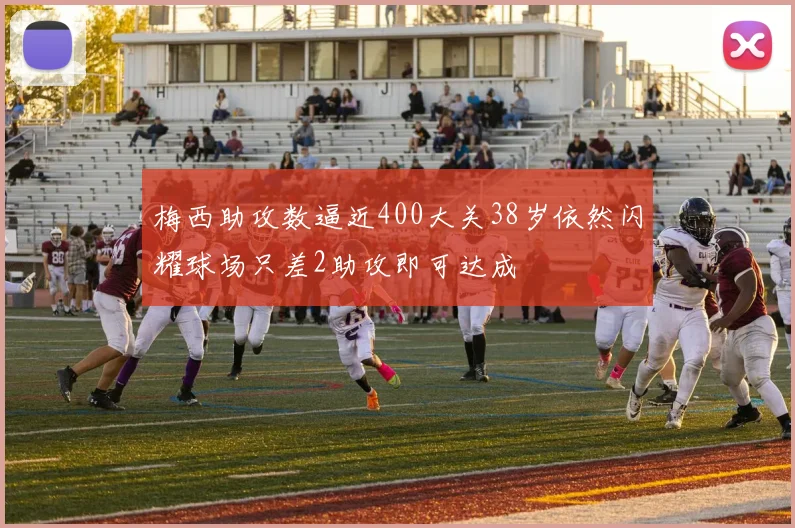 梅西助攻数逼近400大关38岁依然闪耀球场只差2助攻即可达成