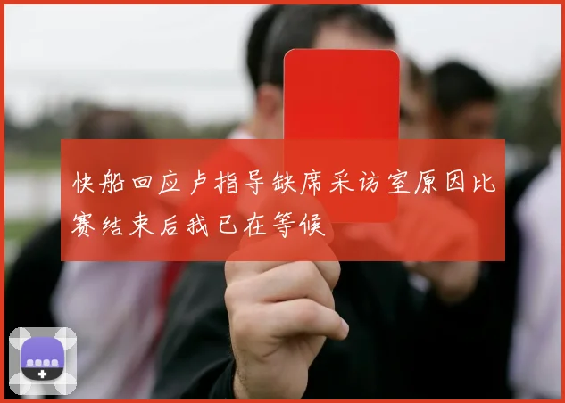 快船回应卢指导缺席采访室原因比赛结束后我已在等候