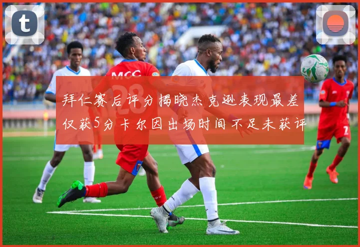 拜仁赛后评分揭晓杰克逊表现最差仅获5分卡尔因出场时间不足未获评分