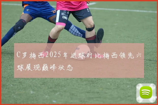 C罗梅西2025年进球对比梅西领先六球展现巅峰状态
