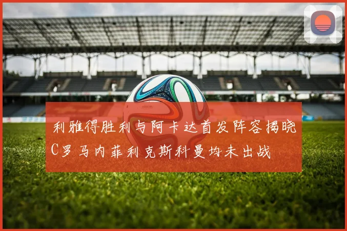 利雅得胜利与阿卡达首发阵容揭晓C罗马内菲利克斯科曼均未出战