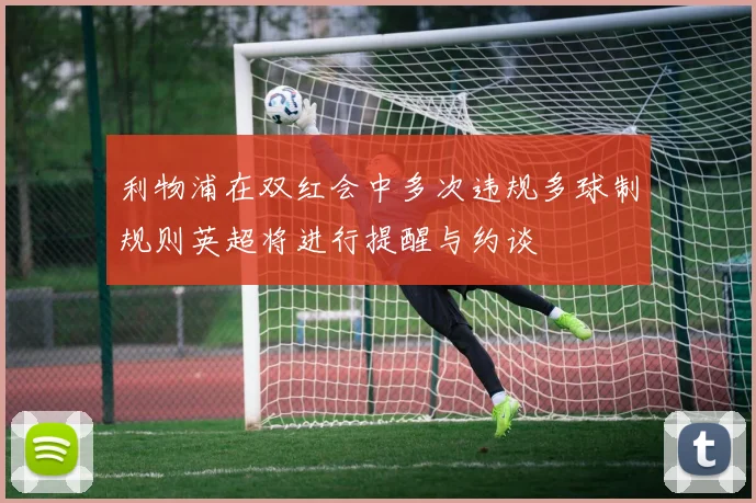 利物浦在双红会中多次违规多球制规则英超将进行提醒与约谈
