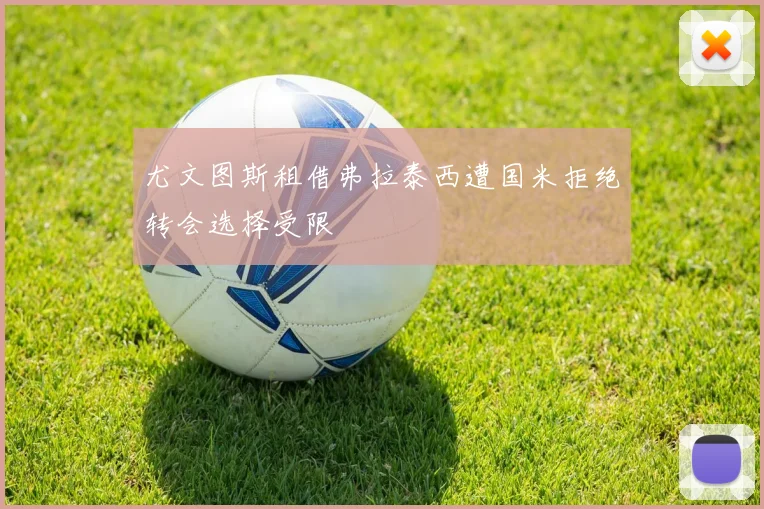 尤文图斯租借弗拉泰西遭国米拒绝转会选择受限