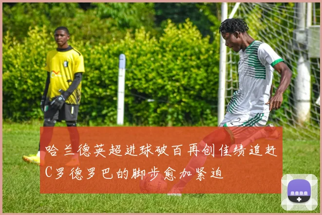 哈兰德英超进球破百再创佳绩追赶C罗德罗巴的脚步愈加紧迫